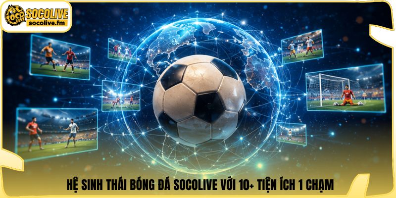 Hệ sinh thái bóng đá Socolive với 10+ tiện ích 1 chạm
